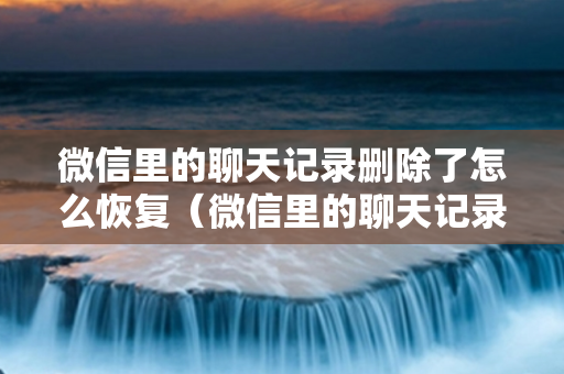 微信里的聊天记录删除了怎么恢复（微信里的聊天记录删除了怎么恢复免费）