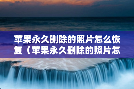 苹果永久删除的照片怎么恢复（苹果永久删除的照片怎么恢复免费）