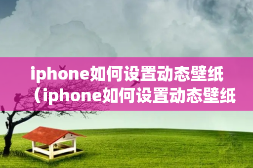 iphone如何设置动态壁纸（iphone如何设置动态壁纸自定义）