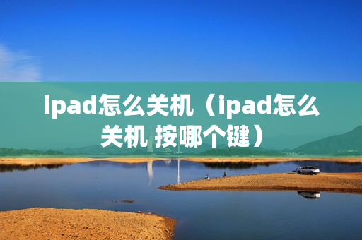 ipad怎么关机（ipad怎么关机 按哪个键）