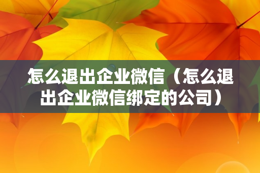 怎么退出企业微信（怎么退出企业微信绑定的公司）