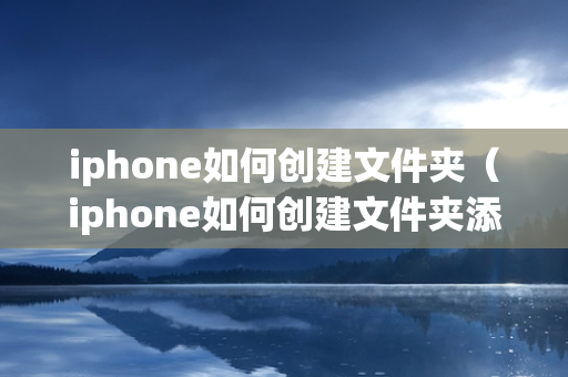 iphone如何创建文件夹（iphone如何创建文件夹添加照片视频）