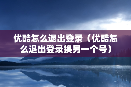 优酷怎么退出登录（优酷怎么退出登录换另一个号）