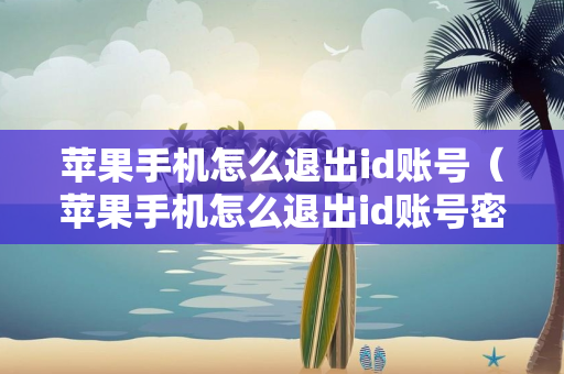 苹果手机怎么退出id账号（苹果手机怎么退出id账号密码忘了）