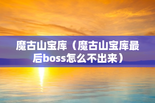 魔古山宝库（魔古山宝库最后boss怎么不出来）