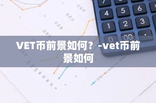 VET币前景如何？-vet币前景如何