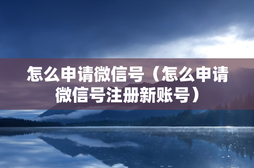 怎么申请微信号（怎么申请微信号注册新账号）