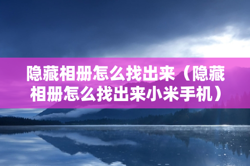 隐藏相册怎么找出来（隐藏相册怎么找出来小米手机）