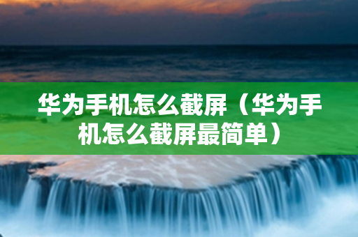 华为手机怎么截屏（华为手机怎么截屏最简单）