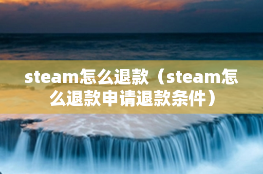 steam怎么退款（steam怎么退款申请退款条件）