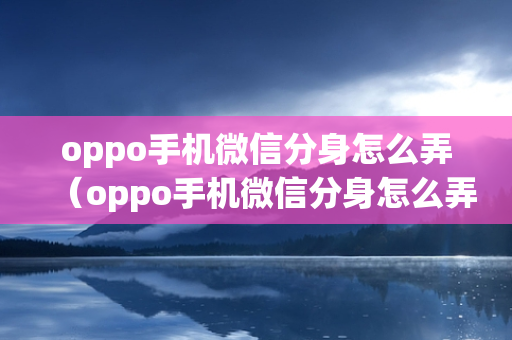 oppo手机微信分身怎么弄（oppo手机微信分身怎么弄到桌面）