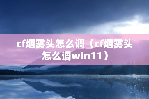 cf烟雾头怎么调（cf烟雾头怎么调win11）