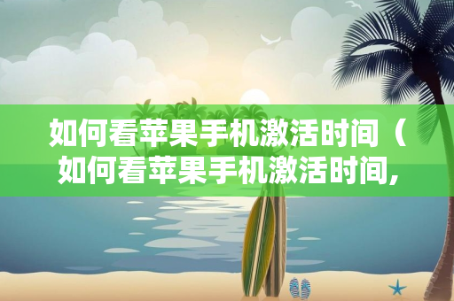 如何看苹果手机激活时间（如何看苹果手机激活时间,保修时间已经过期）