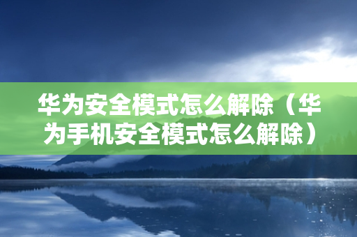 华为安全模式怎么解除（华为手机安全模式怎么解除）