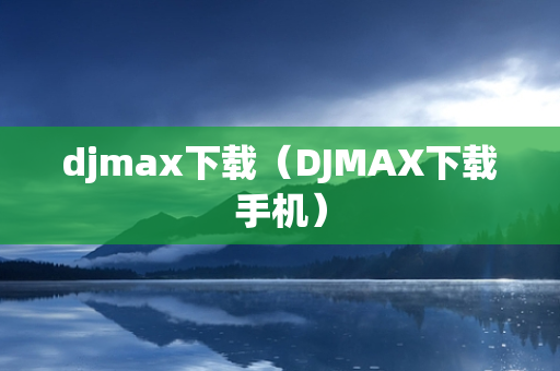 djmax下载（DJMAX下载手机）