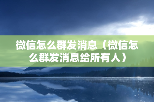 微信怎么群发消息（微信怎么群发消息给所有人）