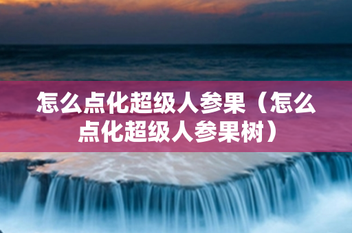 怎么点化超级人参果（怎么点化超级人参果树）