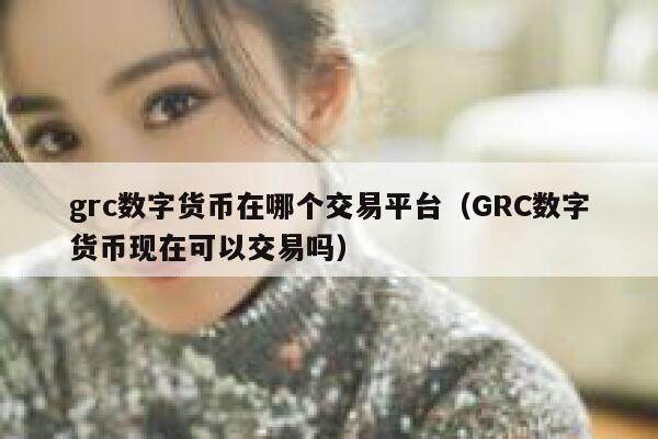 grc数字货币在哪个交易平台（GRC数字货币现在可以交易吗）