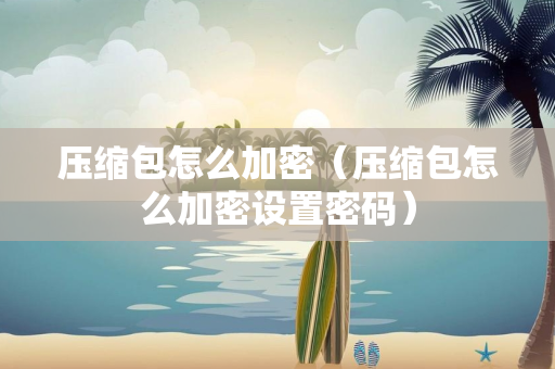 压缩包怎么加密（压缩包怎么加密设置密码）