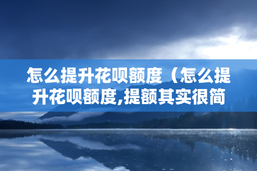 怎么提升花呗额度（怎么提升花呗额度,提额其实很简单）