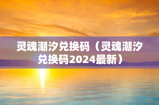 灵魂潮汐兑换码（灵魂潮汐兑换码2024最新）