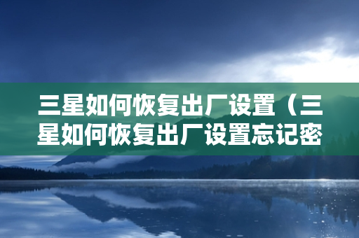 三星如何恢复出厂设置（三星如何恢复出厂设置忘记密码）