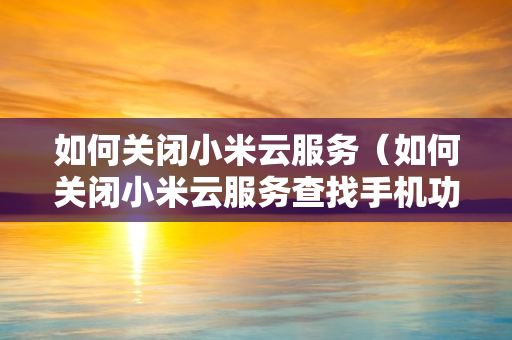 如何关闭小米云服务（如何关闭小米云服务查找手机功能）