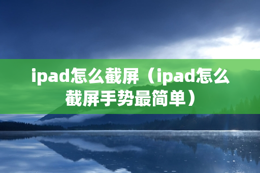 ipad怎么截屏（ipad怎么截屏手势最简单）