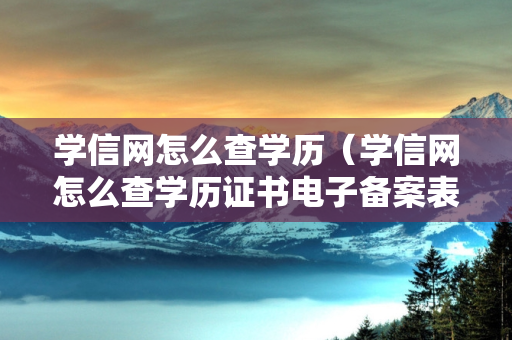 学信网怎么查学历（学信网怎么查学历证书电子备案表）