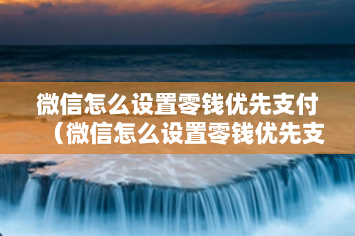 微信怎么设置零钱优先支付（微信怎么设置零钱优先支付方式）