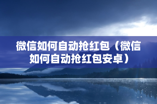 微信如何自动抢红包（微信如何自动抢红包安卓）