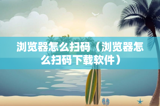 浏览器怎么扫码（浏览器怎么扫码下载软件）