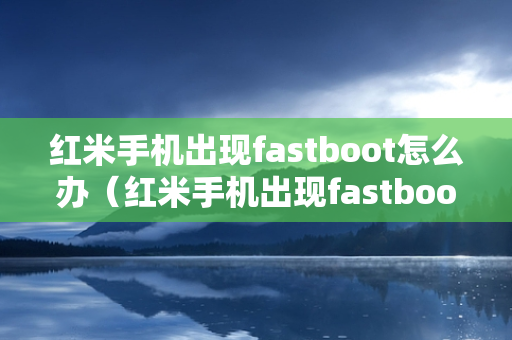 红米手机出现fastboot怎么办（红米手机出现fastboot怎么办按开机键没用）