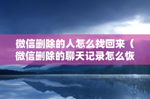 微信删除的人怎么找回来（微信删除的聊天记录怎么恢复）