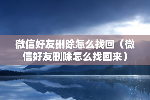 微信好友删除怎么找回（微信好友删除怎么找回来）