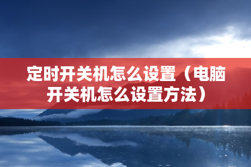 定时开关机怎么设置（电脑开关机怎么设置方法）