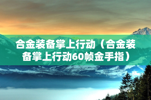 合金装备掌上行动（合金装备掌上行动60帧金手指）