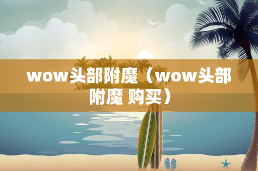 wow头部附魔（wow头部附魔 购买）