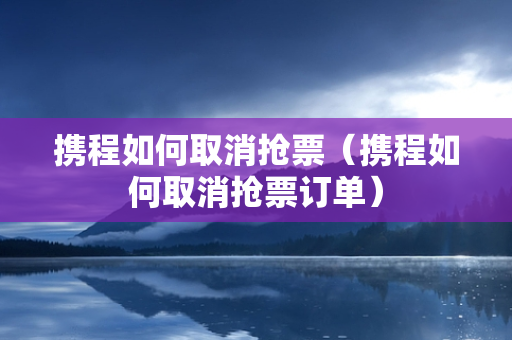 携程如何取消抢票（携程如何取消抢票订单）