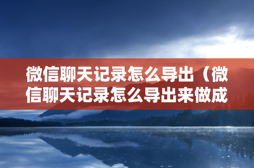 微信聊天记录怎么导出（微信聊天记录怎么导出来做成文档）