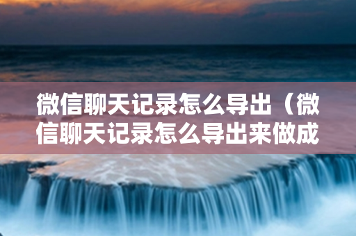 微信聊天记录怎么导出（微信聊天记录怎么导出来做成文档）