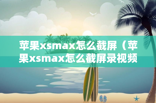 苹果xsmax怎么截屏（苹果xsmax怎么截屏录视频）