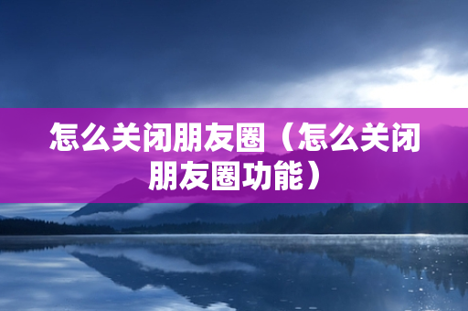 怎么关闭朋友圈（怎么关闭朋友圈功能）