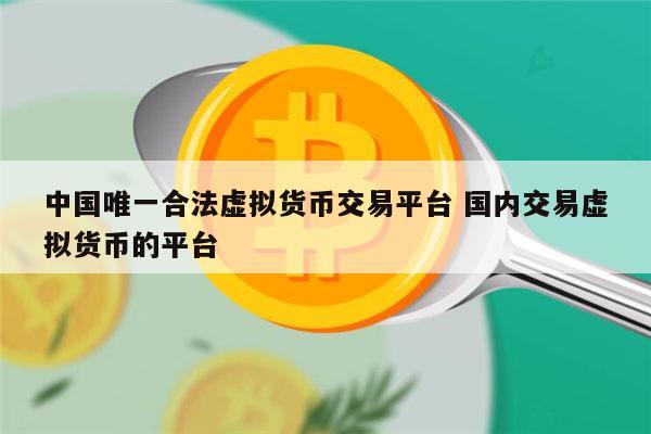 中国唯一合法虚拟货币交易平台是哪个 国内交易虚拟货币的平台最新推荐