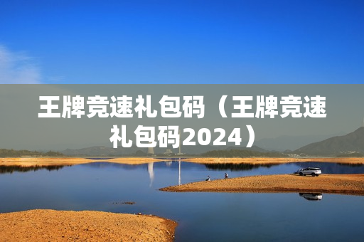 王牌竞速礼包码（王牌竞速礼包码2024）