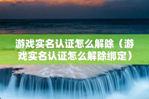 游戏实名认证怎么解除（游戏实名认证怎么解除绑定）