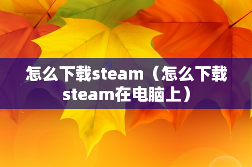 怎么下载steam（怎么下载steam在电脑上）