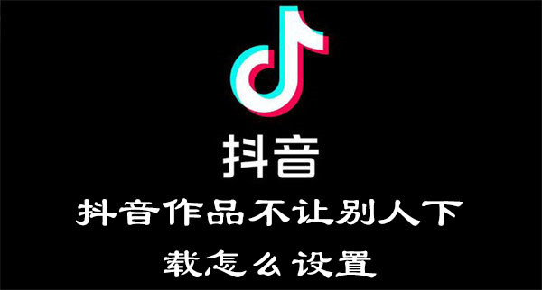 抖音作品不让别人下载怎么设置