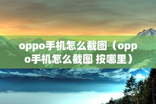 oppo手机怎么截图（oppo手机怎么截图 按哪里）