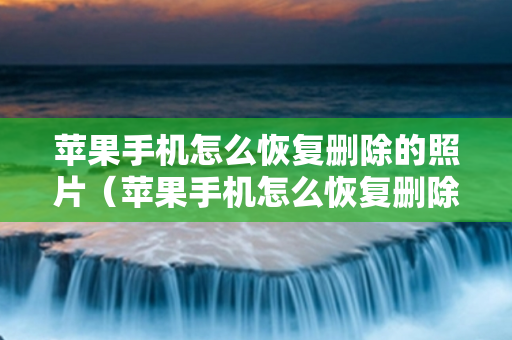 苹果手机怎么恢复删除的照片（苹果手机怎么恢复删除的照片最近删除也删了）